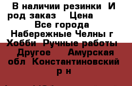 В наличии резинки. И род заказ. › Цена ­ 100 - Все города, Набережные Челны г. Хобби. Ручные работы » Другое   . Амурская обл.,Константиновский р-н